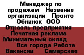 Менеджер по продажам › Название организации ­ Пронто-Обнинск, ООО › Отрасль предприятия ­ Печатная реклама › Минимальный оклад ­ 45 000 - Все города Работа » Вакансии   . Самарская обл.,Кинель г.